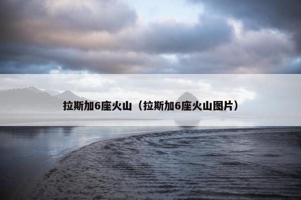 拉斯加6座火山（拉斯加6座火山图片）