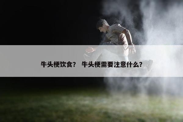 牛头梗饮食？ 牛头梗需要注意什么？