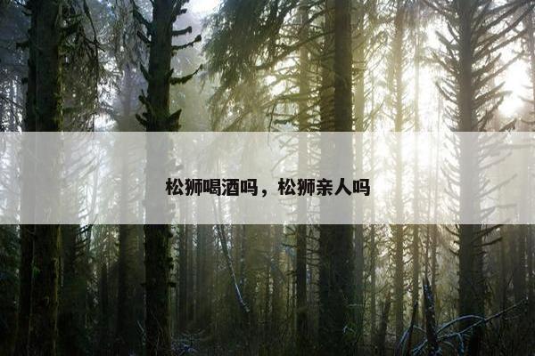 松狮喝酒吗，松狮亲人吗