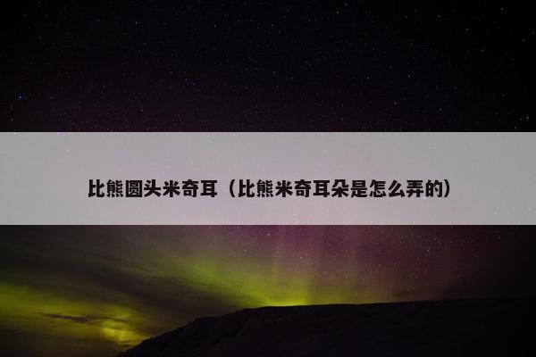 比熊圆头米奇耳（比熊米奇耳朵是怎么弄的）