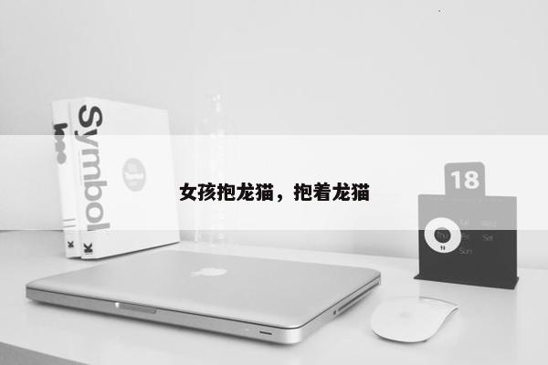 女孩抱龙猫，抱着龙猫
