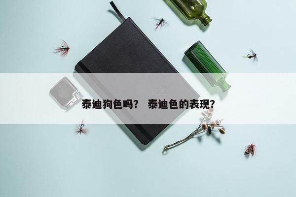 泰迪狗色吗？ 泰迪色的表现？