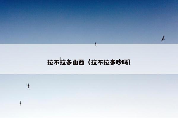 拉不拉多山西（拉不拉多吵吗）