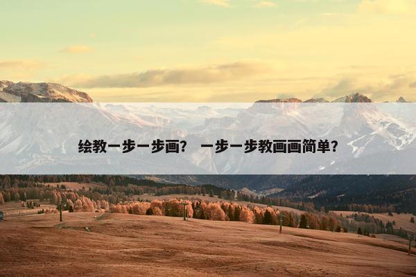绘教一步一步画？ 一步一步教画画简单？