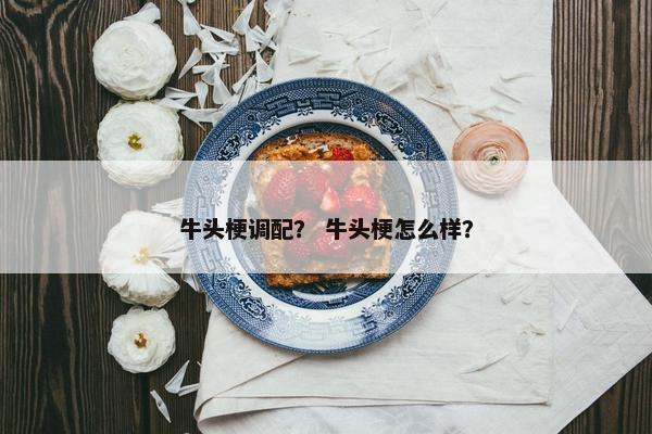 牛头梗调配？ 牛头梗怎么样？
