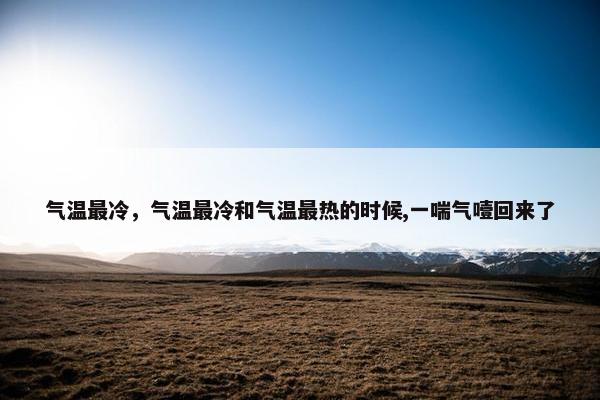 气温最冷，气温最冷和气温最热的时候,一喘气噎回来了