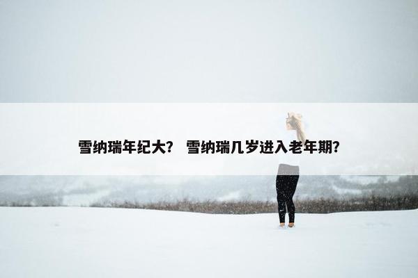 雪纳瑞年纪大？ 雪纳瑞几岁进入老年期？