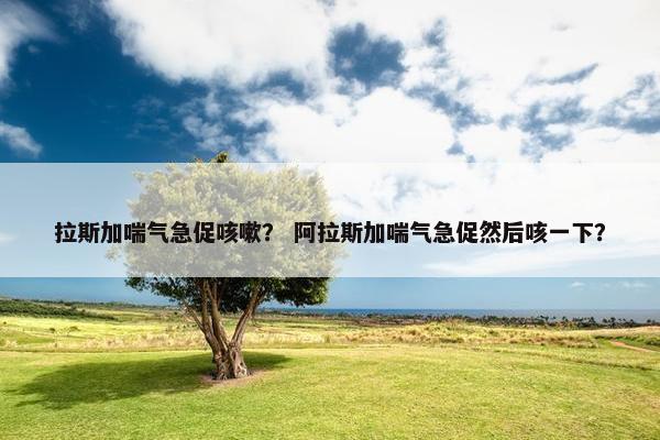 拉斯加喘气急促咳嗽？ 阿拉斯加喘气急促然后咳一下？