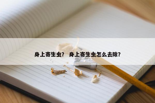 身上寄生虫? 身上寄生虫怎么去除? 身上寄生虫? 身上寄生虫怎么去除?