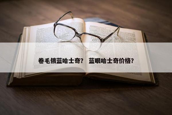 卷毛俄蓝哈士奇？ 蓝眼哈士奇价格？