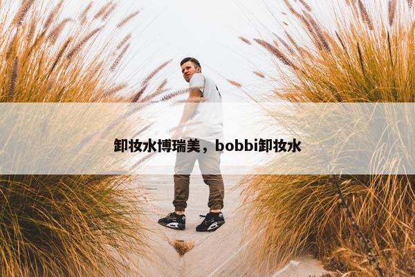 卸妆水博瑞美,bobbi卸妆水