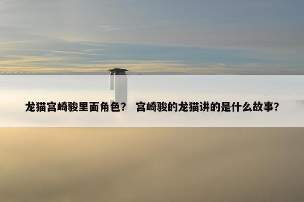 龙猫宫崎骏里面角色？ 宫崎骏的龙猫讲的是什么故事？