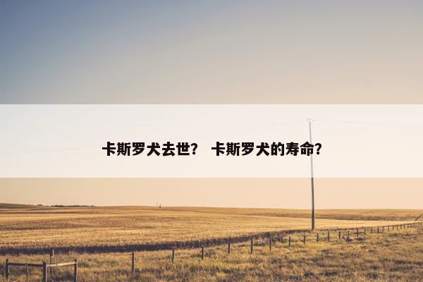 卡斯罗犬去世？ 卡斯罗犬的寿命？