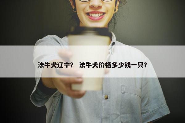法牛犬辽宁？ 法牛犬价格多少钱一只？