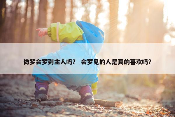 做梦会梦到主人吗? 会梦见的人是真的喜欢吗? 做梦会梦到主人吗? 会梦见的人是真的喜欢吗?