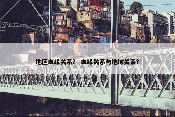 地区血缘关系？ 血缘关系与地域关系？