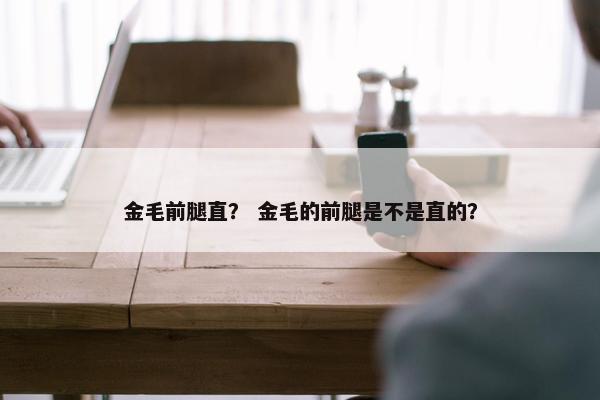 金毛前腿直？ 金毛的前腿是不是直的？