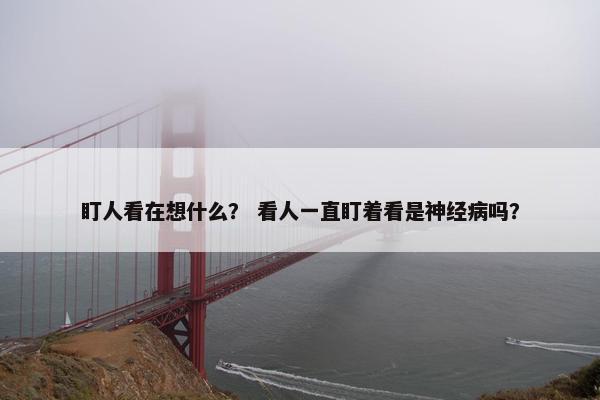 盯人看在想什么？ 看人一直盯着看是神经病吗？