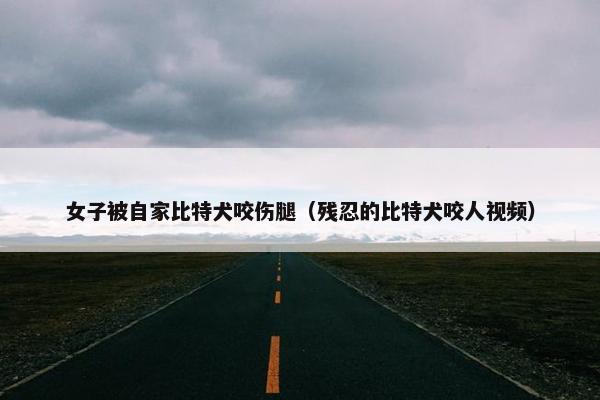 女子被自家比特犬咬伤腿(残忍的比特犬咬人视频) 女子被自家比特犬咬伤腿(残忍的比特犬咬人视频)