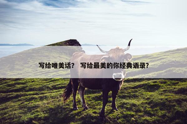 写给唯美话? 写给最美的你经典语录? 写给唯美话? 写给最美的你经典语录?