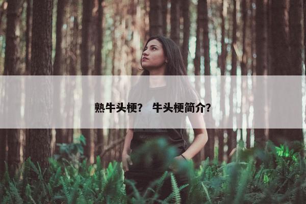 熟牛头梗？ 牛头梗简介？