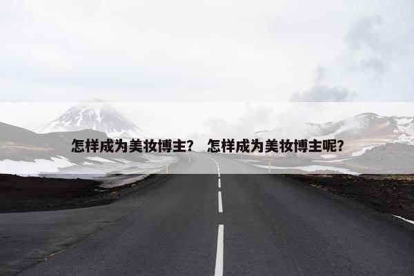 怎样成为美妆博主？ 怎样成为美妆博主呢？