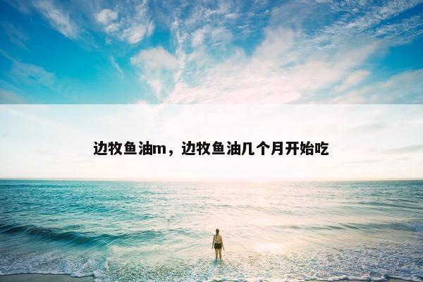 边牧鱼油m，边牧鱼油几个月开始吃