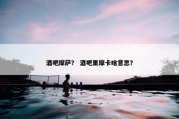 酒吧摩萨? 酒吧里摩卡啥意思?