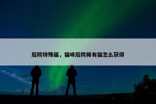 后院特殊猫，猫咪后院稀有猫怎么获得