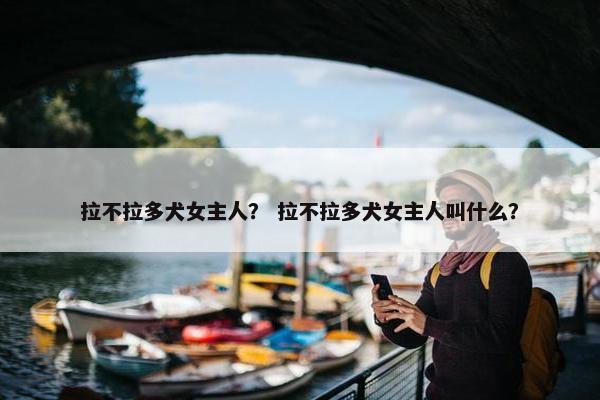 拉不拉多犬女主人? 拉不拉多犬女主人叫什么? 拉不拉多犬女主人? 拉不拉多犬女主人叫什么?