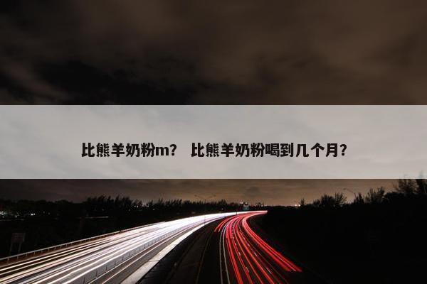 比熊羊奶粉m？ 比熊羊奶粉喝到几个月？