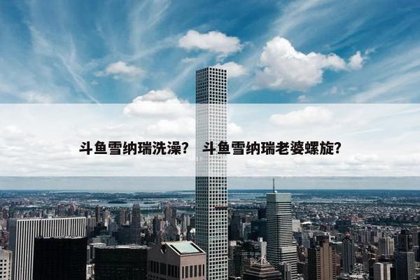 斗鱼雪纳瑞洗澡? 斗鱼雪纳瑞老婆螺旋?