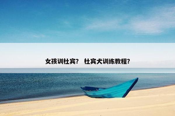 女孩训杜宾? 杜宾犬训练教程? 女孩训杜宾? 杜宾犬训练教程?