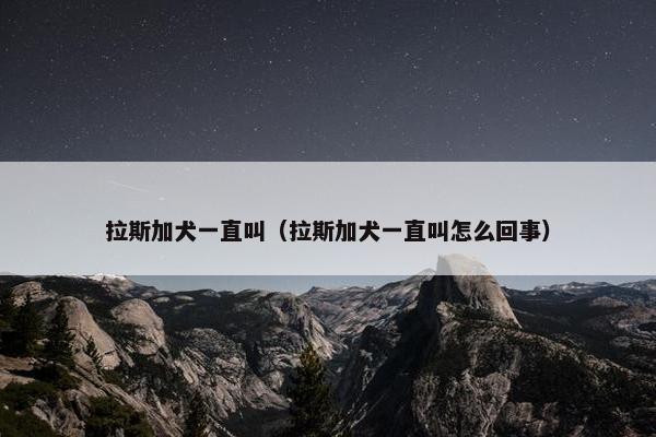 拉斯加犬一直叫(拉斯加犬一直叫怎么回事) 拉斯加犬一直叫(拉斯加犬一直叫怎么回事)