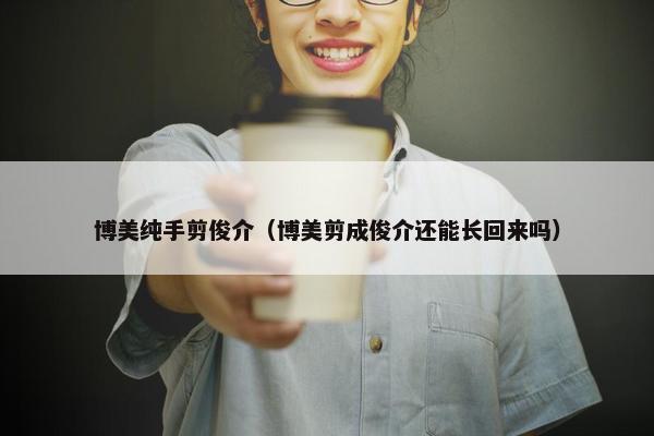 博美纯手剪俊介（博美剪成俊介还能长回来吗）