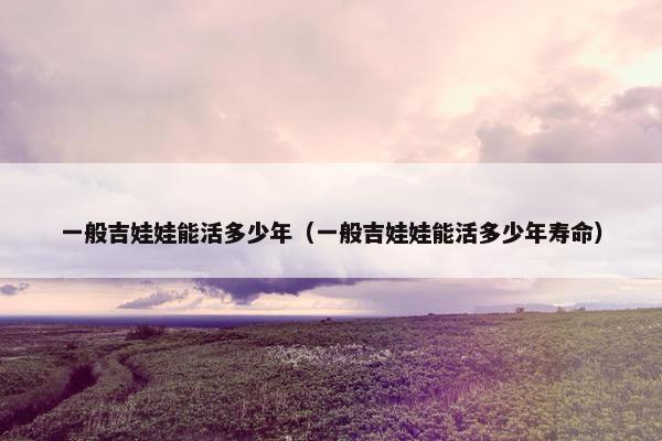 一般吉娃娃能活多少年（一般吉娃娃能活多少年寿命）