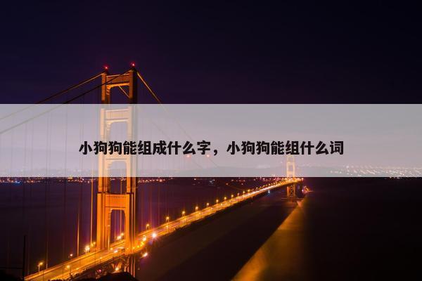 小狗狗能组成什么字，小狗狗能组什么词