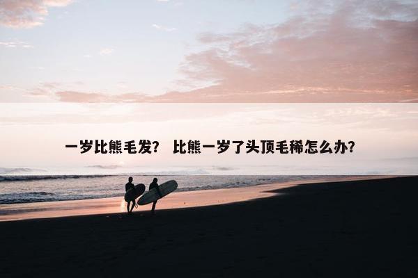 一岁比熊毛发？ 比熊一岁了头顶毛稀怎么办？