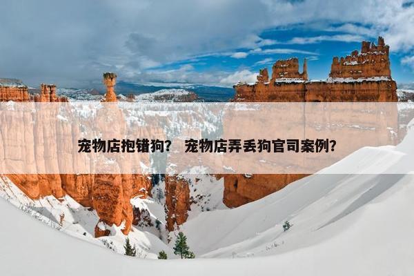 宠物店抱错狗？ 宠物店弄丢狗官司案例？