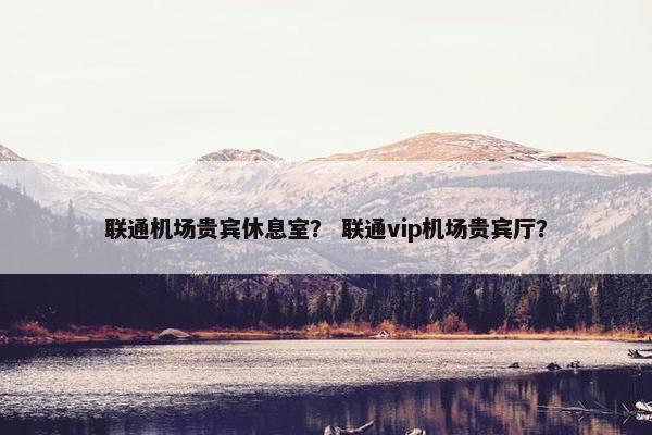 联通机场贵宾休息室？ 联通vip机场贵宾厅？