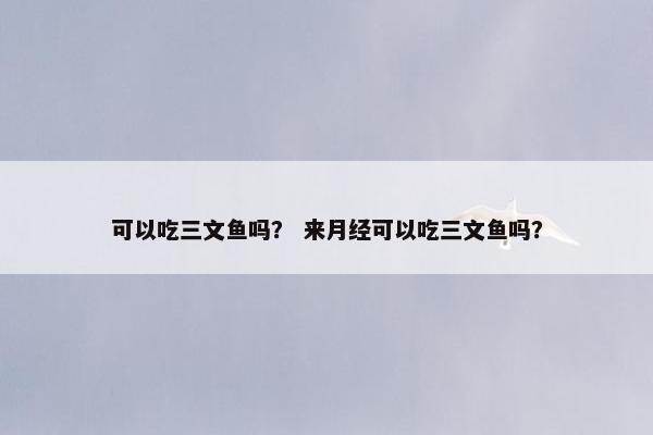 可以吃三文鱼吗? 来月经可以吃三文鱼吗?