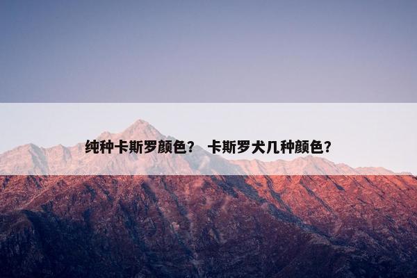 纯种卡斯罗颜色？ 卡斯罗犬几种颜色？