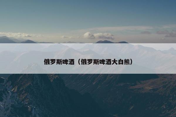 俄罗斯啤酒（俄罗斯啤酒大白熊）