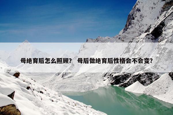 母绝育后怎么照顾？ 母后做绝育后性格会不会变？