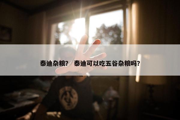 泰迪杂粮？ 泰迪可以吃五谷杂粮吗？