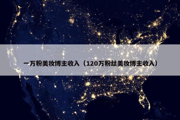 一万粉美妆博主收入(120万粉丝美妆博主收入)
