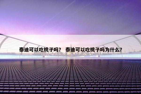 泰迪可以吃桃子吗？ 泰迪可以吃桃子吗为什么？