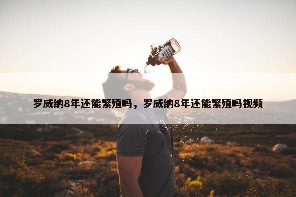 罗威纳8年还能繁殖吗，罗威纳8年还能繁殖吗视频