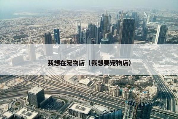 我想在宠物店（我想要宠物店）