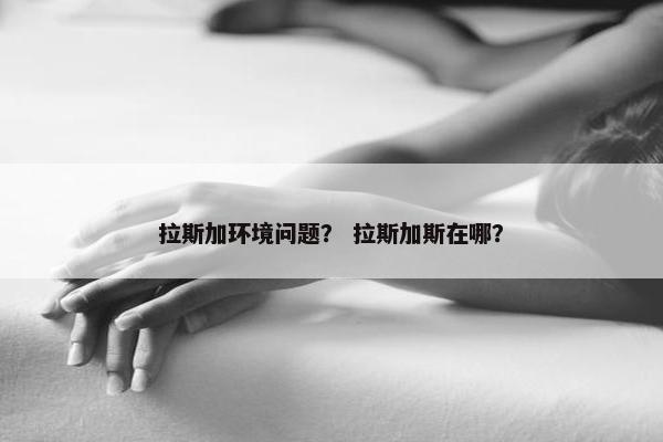 拉斯加环境问题？ 拉斯加斯在哪？
